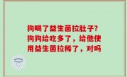 狗喝了益生菌拉肚子？狗狗给吃多了，给他使用益生菌拉稀了，对吗