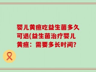 婴儿黄疸吃益生菌多久可退(益生菌治疗婴儿黄疸：需要多长时间？