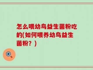 怎么喂幼鸟益生菌粉吃的(如何喂养幼鸟益生菌粉？)