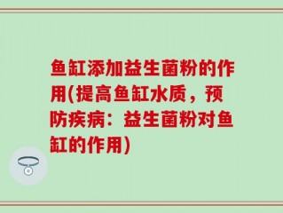 鱼缸添加益生菌粉的作用(提高鱼缸水质，预防疾病：益生菌粉对鱼缸的作用)
