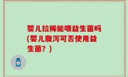 婴儿拉稀能喂益生菌吗(婴儿腹泻可否使用益生菌？)