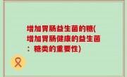 增加胃肠益生菌的糖(增加胃肠健康的益生菌：糖类的重要性)