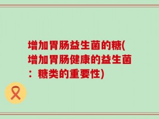 增加胃肠益生菌的糖(增加胃肠健康的益生菌：糖类的重要性)