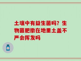 土壤中有益生菌吗？生物菌肥撒在地里土盖不严会挥发吗