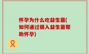 怀孕为什么吃益生菌(如何通过摄入益生菌帮助怀孕)