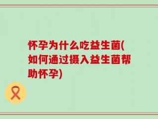 怀孕为什么吃益生菌(如何通过摄入益生菌帮助怀孕)