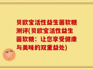 贝欧宝活性益生菌软糖测评(贝欧宝活性益生菌软糖：让您享受健康与美味的双重益处)