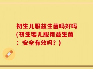 初生儿服益生菌吗好吗(初生婴儿服用益生菌：安全有效吗？)