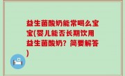 益生菌酸奶能常喝么宝宝(婴儿能否长期饮用益生菌酸奶？简要解答)