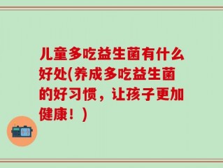 儿童多吃益生菌有什么好处(养成多吃益生菌的好习惯，让孩子更加健康！)