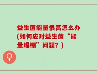 益生菌能量很高怎么办(如何应对益生菌“能量爆棚”问题？)