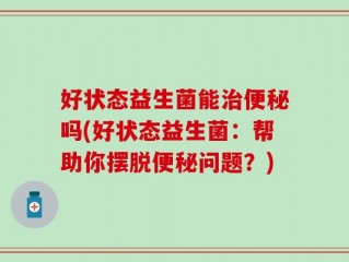 好状态益生菌能治便秘吗(好状态益生菌：帮助你摆脱便秘问题？)