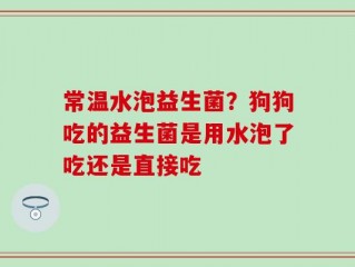 常温水泡益生菌？狗狗吃的益生菌是用水泡了吃还是直接吃