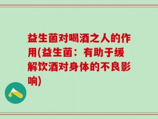 益生菌对喝酒之人的作用(益生菌：有助于缓解饮酒对身体的不良影响)
