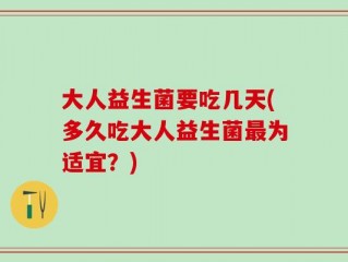 大人益生菌要吃几天(多久吃大人益生菌最为适宜？)