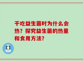 干吃益生菌时为什么会热？探究益生菌的热量和食用方法？