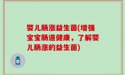 婴儿肠涨益生菌(增强宝宝肠道健康，了解婴儿肠涨的益生菌)