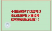 小猫拉稀好了以后可以吃益生菌吗(小猫拉稀后可否使用益生菌？)