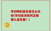 孕妇喝的益生菌怎么吃好(孕妇应该如何正确摄入益生菌？)