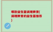 哪款益生菌调理脾胃(调理脾胃的益生菌推荐)