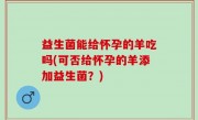 益生菌能给怀孕的羊吃吗(可否给怀孕的羊添加益生菌？)