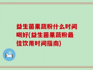 益生菌果蔬粉什么时间喝好(益生菌果蔬粉最佳饮用时间指南)