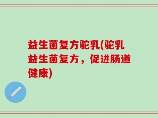 益生菌复方驼乳(驼乳益生菌复方，促进肠道健康)