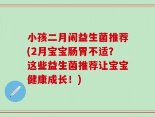 小孩二月闹益生菌推荐(2月宝宝肠胃不适？这些益生菌推荐让宝宝健康成长！)