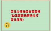 婴儿治便秘益生菌菌株(益生菌菌株帮助治疗婴儿便秘)