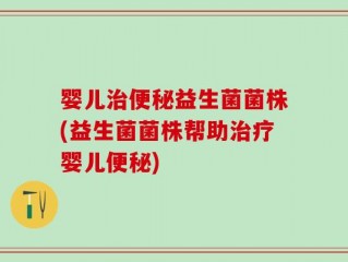 婴儿治便秘益生菌菌株(益生菌菌株帮助治疗婴儿便秘)