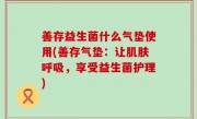 善存益生菌什么气垫使用(善存气垫：让肌肤呼吸，享受益生菌护理)