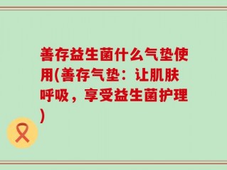 善存益生菌什么气垫使用(善存气垫：让肌肤呼吸，享受益生菌护理)