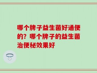 哪个牌子益生菌好通便的？哪个牌子的益生菌治便秘效果好