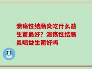溃疡性结肠炎吃什么益生菌最好？溃疡性结肠炎喝益生菌好吗