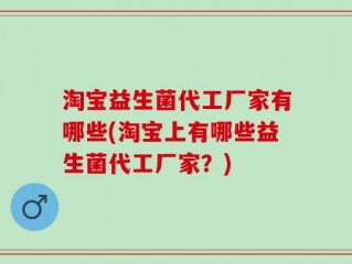 淘宝益生菌代工厂家有哪些(淘宝上有哪些益生菌代工厂家？)