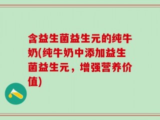 含益生菌益生元的纯牛奶(纯牛奶中添加益生菌益生元，增强营养价值)