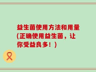 益生菌使用方法和用量(正确使用益生菌，让你受益良多！)