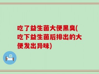 吃了益生菌大便黑臭(吃下益生菌后排出的大便发出异味)