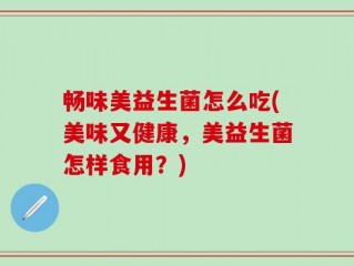 畅味美益生菌怎么吃(美味又健康，美益生菌怎样食用？)