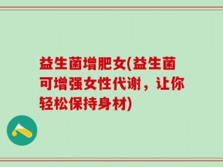 益生菌增肥女(益生菌可增强女性代谢，让你轻松保持身材)
