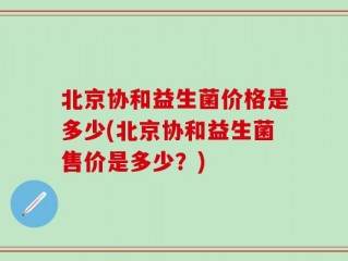 北京协和益生菌价格是多少(北京协和益生菌售价是多少？)