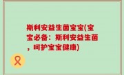 斯利安益生菌宝宝(宝宝必备：斯利安益生菌，呵护宝宝健康)