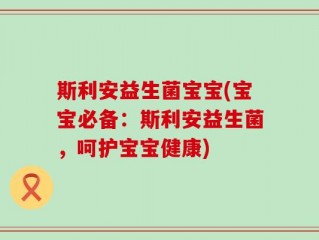 斯利安益生菌宝宝(宝宝必备：斯利安益生菌，呵护宝宝健康)