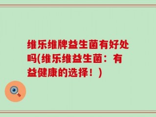 维乐维牌益生菌有好处吗(维乐维益生菌：有益健康的选择！)