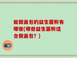 能做面包的益生菌粉有哪些(哪些益生菌粉适合做面包？)