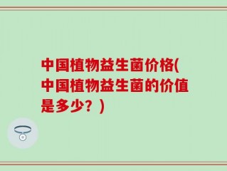 中国植物益生菌价格(中国植物益生菌的价值是多少？)