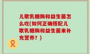 儿歌乳糖酶和益生菌怎么吃(如何正确搭配儿歌乳糖酶和益生菌来补充营养？)