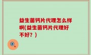 益生菌钙片代理怎么样啊(益生菌钙片代理好不好？)