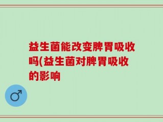 益生菌能改变脾胃吸收吗(益生菌对脾胃吸收的影响