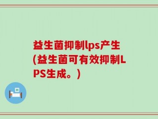 益生菌抑制lps产生(益生菌可有效抑制LPS生成。)